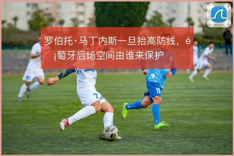 罗伯托·马丁内斯一旦抬高防线，葡萄牙后场空间由谁来保护